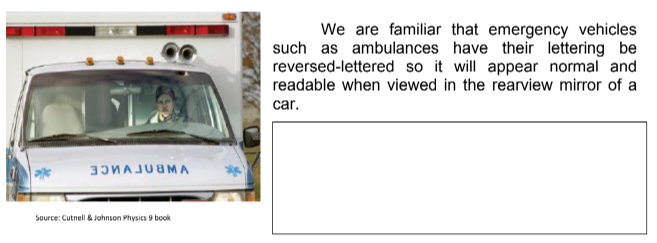 ЗЭИАJU MA
Source: Cutnell & Johnson Physics 9 book
We are familiar that emergency vehicles
such as ambulances have their lettering be
reversed-lettered so it will appear normal and
readable when viewed in the rearview mirror of a
car.