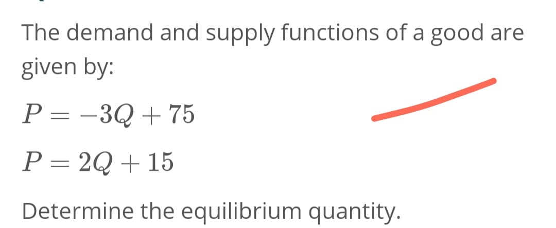 The demand and supply functions of a good are
given by:
P = -3Q + 75
P = 2Q + 15
Determine the equilibrium quantity.