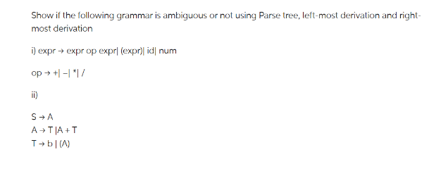 Show if the following grammar is ambiguous or not using Parse tree, left-most derivation and right-
most derivation
i) expr → expr op exprl (expr)|id| num
op → +|-|*|/
ii)
S → A
A →TIA+T
T+b|(A)