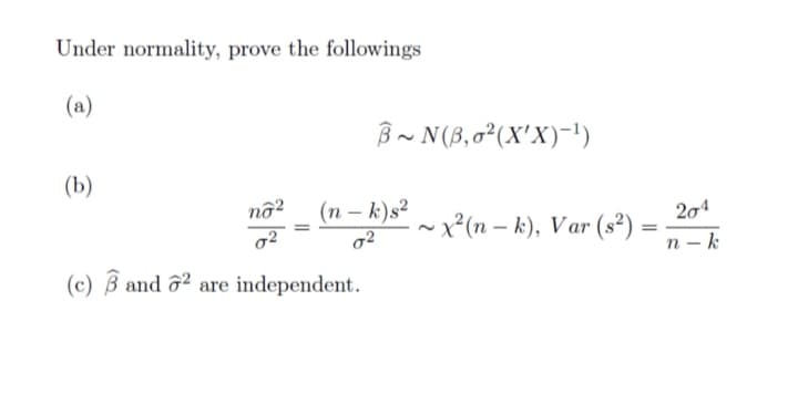 Under normality, prove the followings
(a)
B~ N(3,0²(X'X)-1!)
(b)
nộ?
(n – k)s?
204
~x?(n – k), Var (s²) =
n - k
(c) B and ô² are independent.
