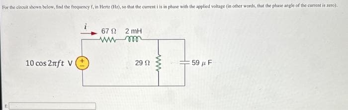 For the circuit shown below, find the frequency f, in Hertz (Hz), so that the current i is in phase with the applied voltage (in other words, that the phase angle of the current is zero).
10 cos 2nft V
67 2 2mH
wwwm
29 Ω
= 59 μF