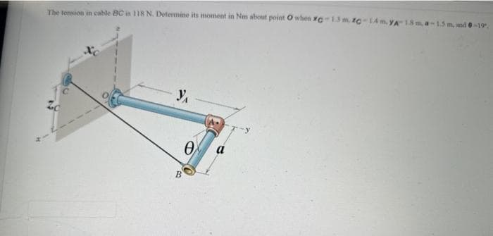 The tension in cable BC is 118 N. Determine its moment in Nm about point O when XC-1.3 m. Zc-14m. YA- 1.8 m, a-1.5 m, and 0-19.
Xc
y₁
B
Ꮎ
a