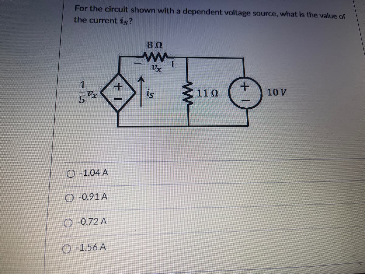 For the circuit shown with a dependent voltage source, what is the value of
the current is?
is
110
10 V
O -1.04 A
O -0.91 A
O -0.72 A
O -1.56 A
115
