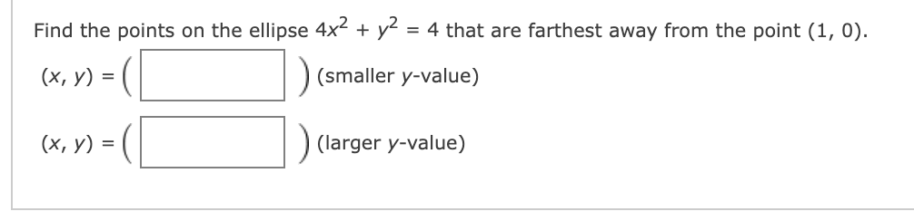 Find the points on the ellipse 4x + y² = 4 that are farthest away from the point (1, 0).
(х, у) %3D
(smaller y-value)
(х, у) %3D
(larger y-value)
