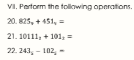 VII. Perform the following operations.
20. 825, + 451, =
21. 10111, + 101, =
22. 243; – 102; =
