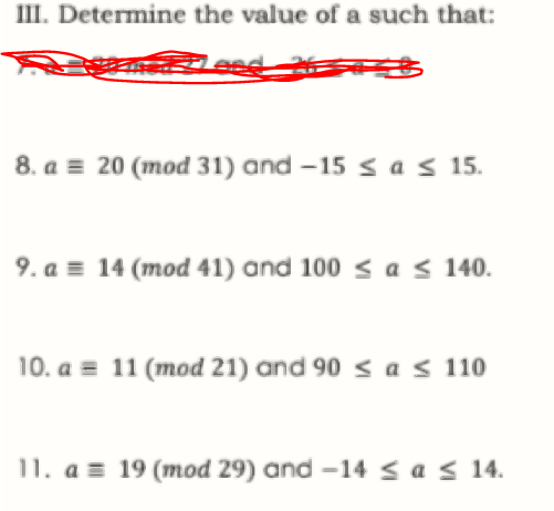 III. Determine the value of a such that:
8. a = 20 (mod 31) and -15 s a s 15.
9. a = 14 (mod 41) and 100 < a s 140.
10. a = 11 (mod 21) and 90 s a s 110
11. a = 19 (mod 29) and –14 < a s 14.
