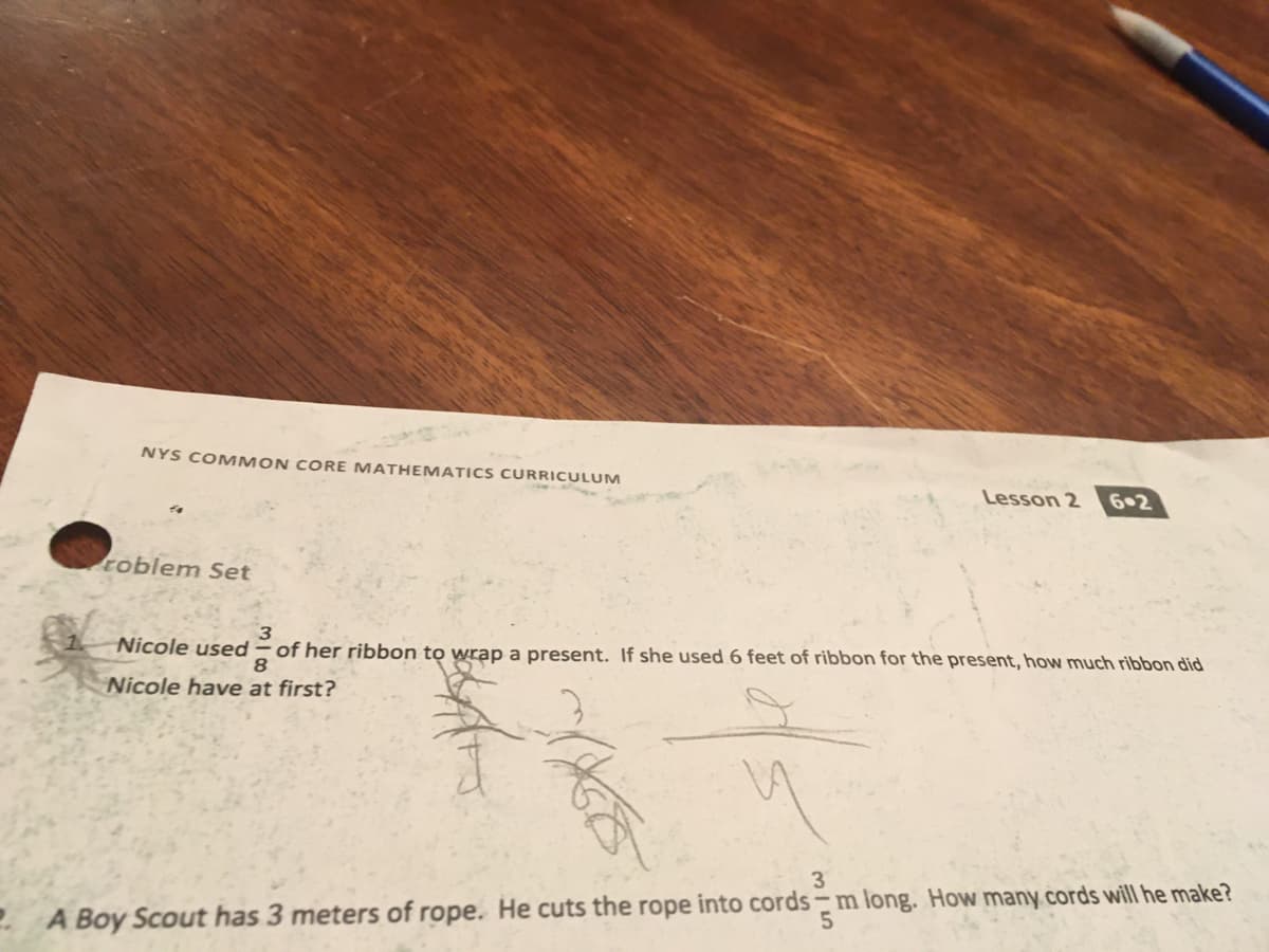 NYS COMMON CORE MATHEMATICS CURRICULUM
Lesson 2
6.2
roblem Set
3
of her ribbon tọ wrap a present. If she used 6 feet of ribbon for the present, how much ribbon did
Nicole used
8
Nicole have at first?
3
2 A Boy Scout has 3 meters of rope. He cuts the rope into cords –m long. How many cords will he make?
