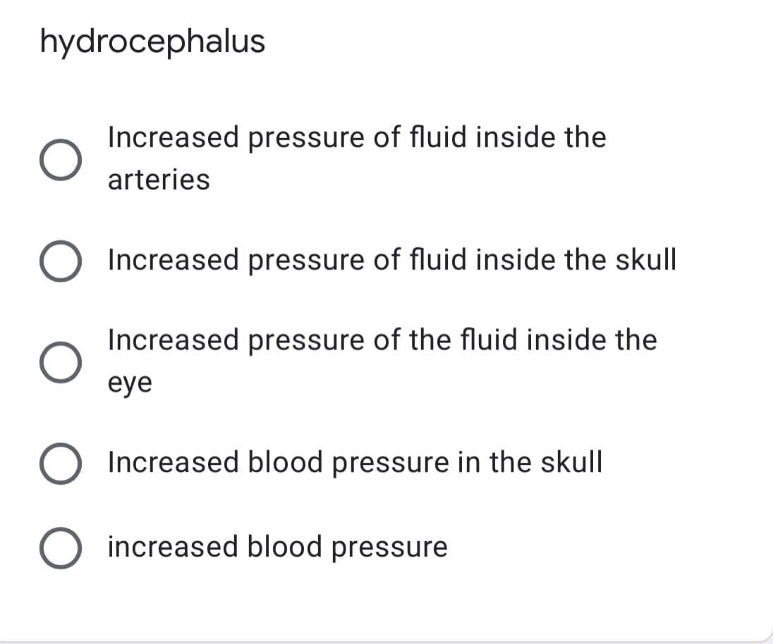 hydrocephalus
Increased pressure of fluid inside the
arteries
Increased pressure of fluid inside the skull
Increased pressure of the fluid inside the
eye
Increased blood pressure in the skull
increased blood pressure
