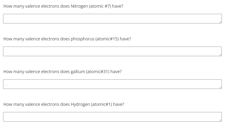 How many valence electrons does Nitrogen (atomic #7) have?
How many valence electrons does phosphorus (atomic#15) have?
How many valence electrons does gallium (atomic#31) have?
How many valence electrons does Hydrogen (atomic#1) have?
