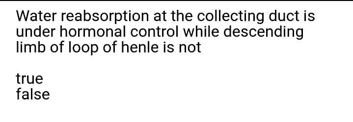 Water reabsorption at the collecting duct is
under hormonal control while descending
limb of loop of henle is not
true
false
