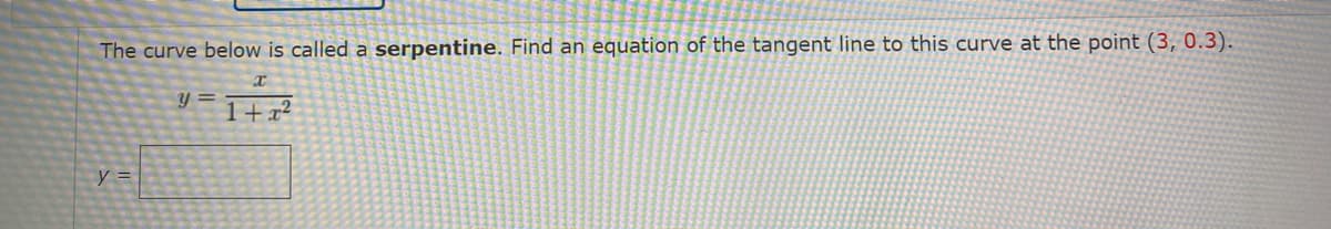 The curve below is called a serpentine. Find an equation of the tangent line to this curve at the point (3, 0.3).
y =
1+x²
y =
