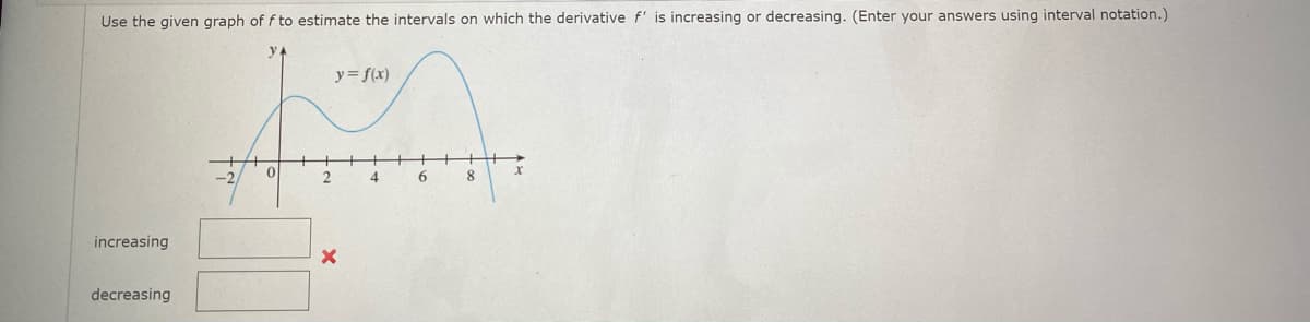 Use the given graph of f to estimate the intervals on which the derivative f' is increasing or decreasing. (Enter your answers using interval notation.)
y = f(x)
-2.
4
6.
increasing
decreasing
