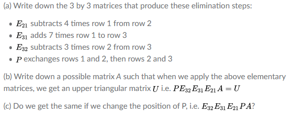 (a) Write down the 3 by 3 matrices that produce these elimination steps:
E21 subtracts 4 times row 1 from row 2
E31 adds 7 times row 1 to row 3
E32 subtracts 3 times row 2 from row 3
• P exchanges rows 1 and 2, then rows 2 and 3
