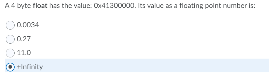 A 4 byte float has the value: Ox41300000. Its value as a floating point number is:
0.0034
0.27
11.0
+Infinity
