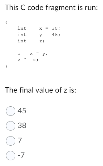 This C code fragment is run:
{
x = 38;
= 45;
int
int
y
int
z;
z = X
}
The final value of z is:
45
38
7
-7
