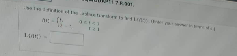 Use the definition of the Laplace transform to find L{f(t)). (Enter your answer in terms of s.)
f(t) = { ½-t
0st<1
t21
L{f(t)} =
17.R.001.