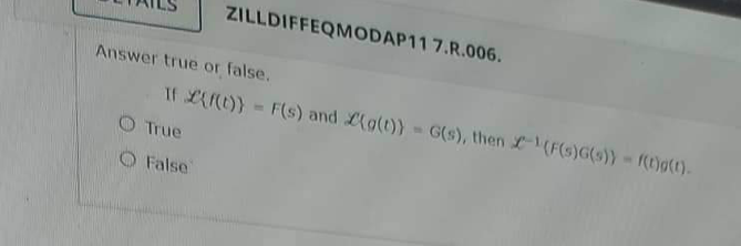ZILLDIFFEQMODAP117.R.006.
Answer true or false.
If £{f(t)) = F(s) and (g(t))=G(s), then (F(s)G(s))-f(t)g(t).
O True
False