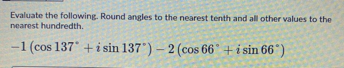 Evaluate the following. Round angles to the nearest tenth and all other values to the
nearest hundredth.
-1(cos 137° + i sin 137°) – 2 (cos 66° + i sin 66°)
