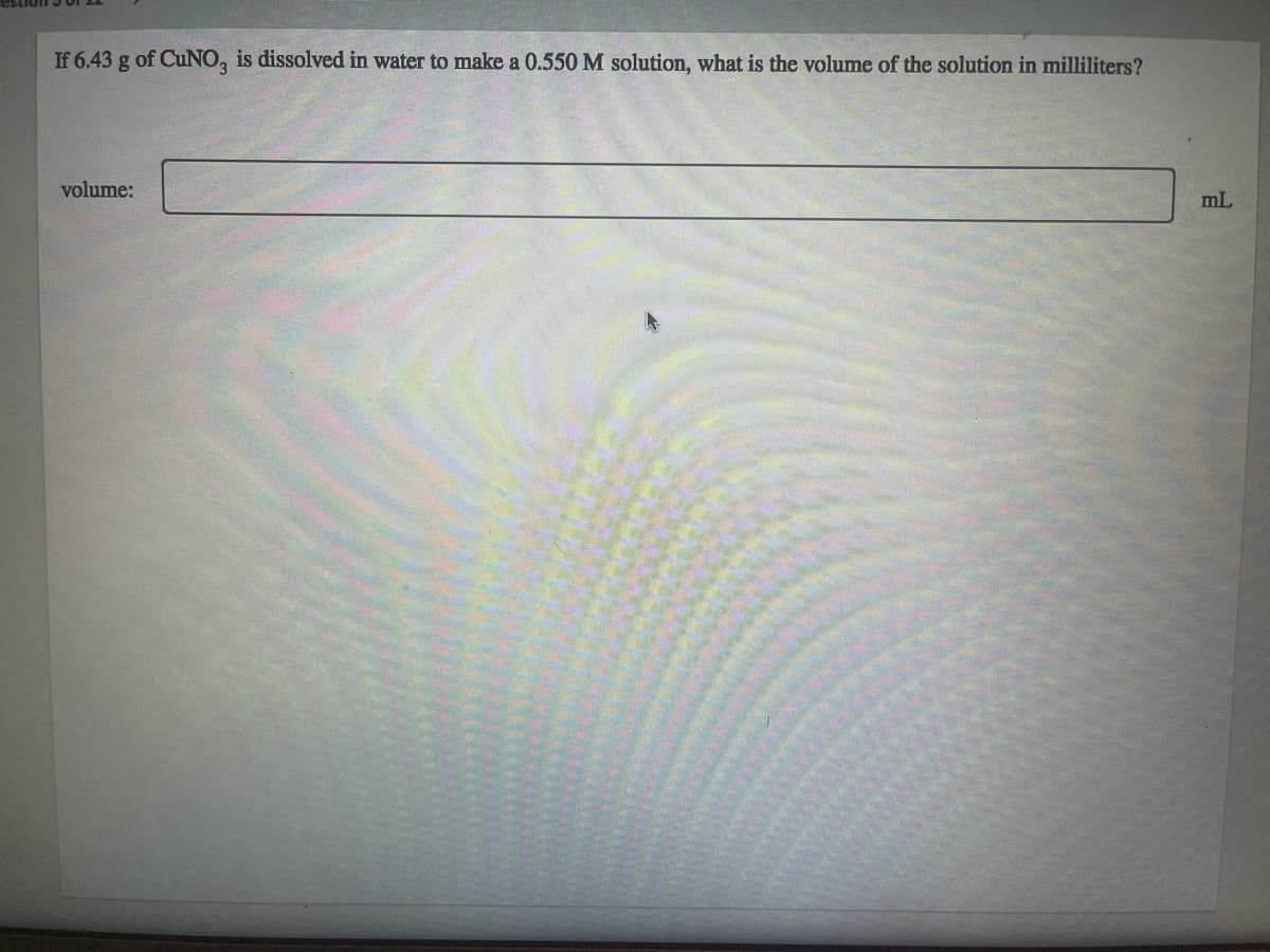 If 6.43 g of CuNO, is dissolved in water to make a 0.550 M solution, what is the volume of the solution in milliliters?
volume:
mL