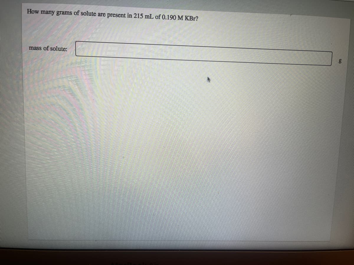 How many grams of solute are present in 215 mL of 0.190 M KBr?
mass of solute:
K
g