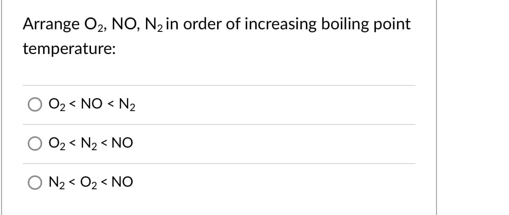 Arrange O2, NO, N, in order of increasing boiling point
temperature:
O2 < NO < N2
O2 < N2 < NO
O N2 < O2 < NO
