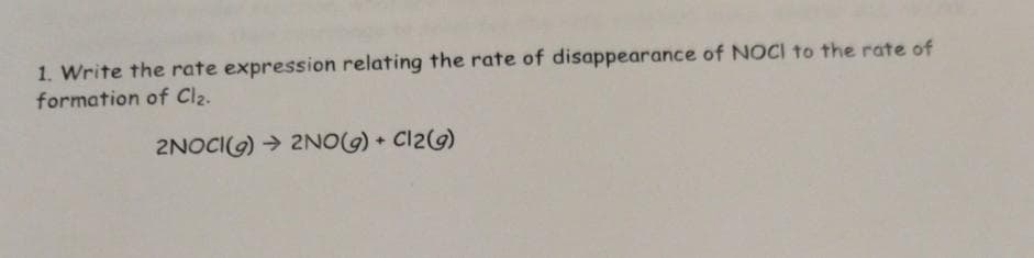1. Write the rate expression relating the rate of disappearance of NOCI to the rate of
formation of Clz.
2NOCIG) → 2NOG) + Cl29)
