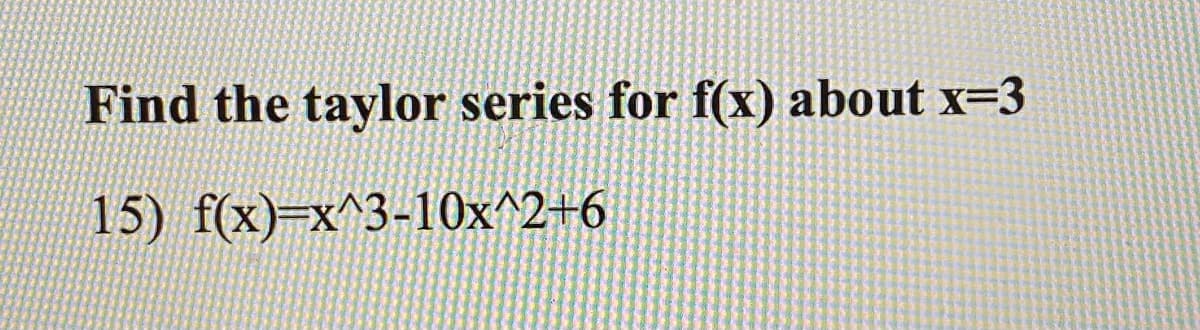 Find the taylor series for f(x) about x=3
15) f(x)=x^3-10x^2+6
