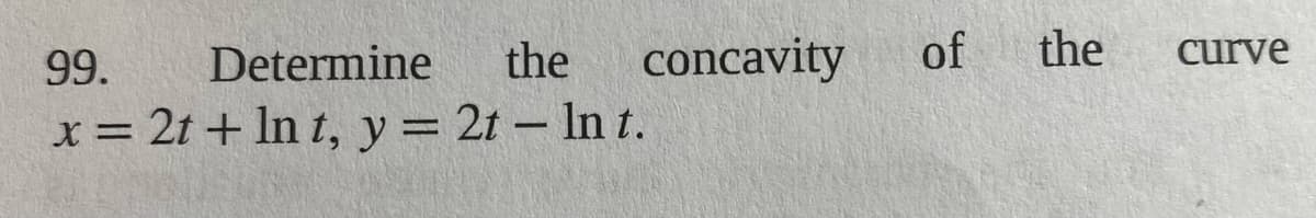 99.
Determine
the
concavity
of
the
curve
x= 2t + In t, y =
2t – In t.
