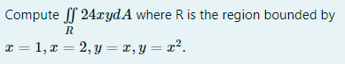 Compute ff 24xyd A where R is the region bounded by
R
x = 1, x = 2, y = x, y = x².