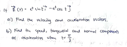 If (t) = et sint, - et cost]
a.) Find the velocity and acceleration vectors.
6.) Find the speed, tangential and normal components
t = 7.
of acceleration when t= II