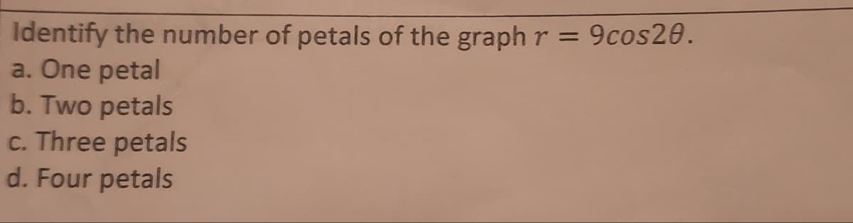 Identify the number of petals of the graph r = 9cos20.
a. One petal
b. Two petals
c. Three petals
d. Four petals
%3D
