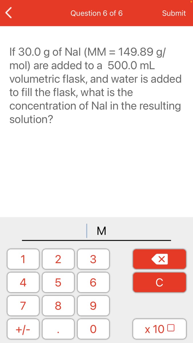 If 30.0 g of Nal (MM = 149.89 g/
mol) are added to a 500.0 mL
volumetric flask, and water is added
to fill the flask, what is the
concentration of Nal in the resulting
solution?

