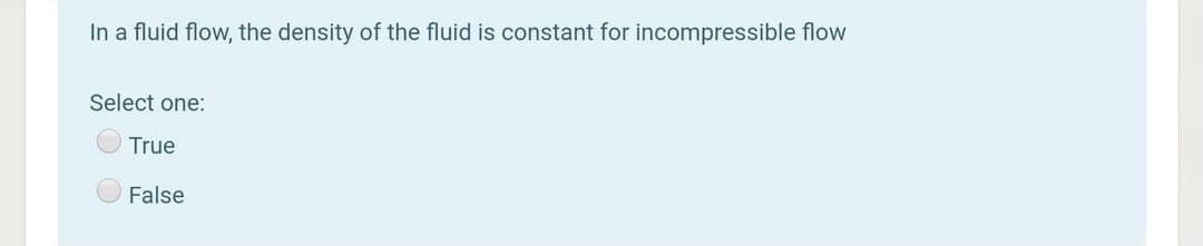 In a fluid flow, the density of the fluid is constant for incompressible flow
Select one:
True
False
