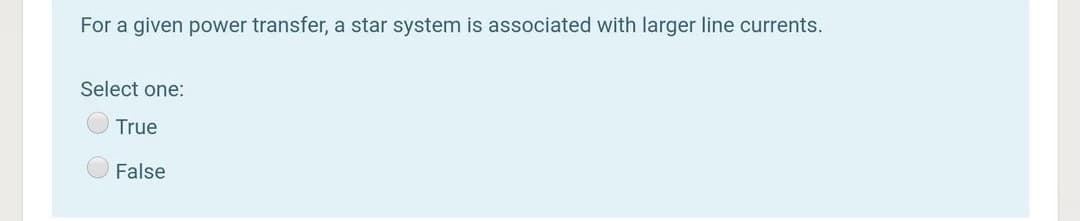 For a given power transfer, a star system is associated with larger line currents.
Select one:
True
False
