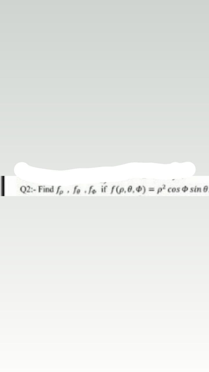 |
Q2:- Find f,, fo fe if fp.e,4) = p² cos sin .
