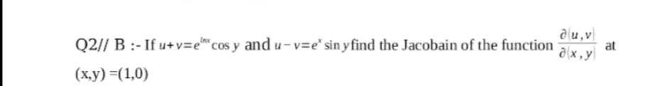 Q2// B :- If u+v=e"cos y andu-v=e" sin y find the Jacobain of the function
alu,v
at
dx,y
(х,у) - (1,0)
