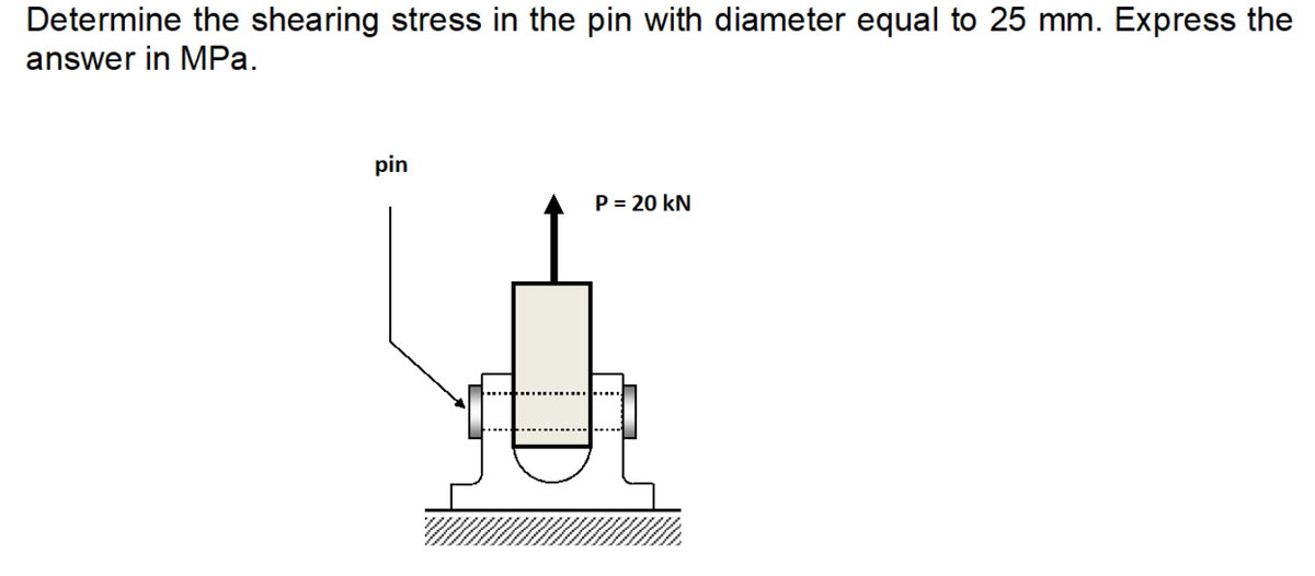 Determine the shearing stress in the pin with diameter equal to 25 mm. Express the
answer in MPa.
pin
P = 20 kN