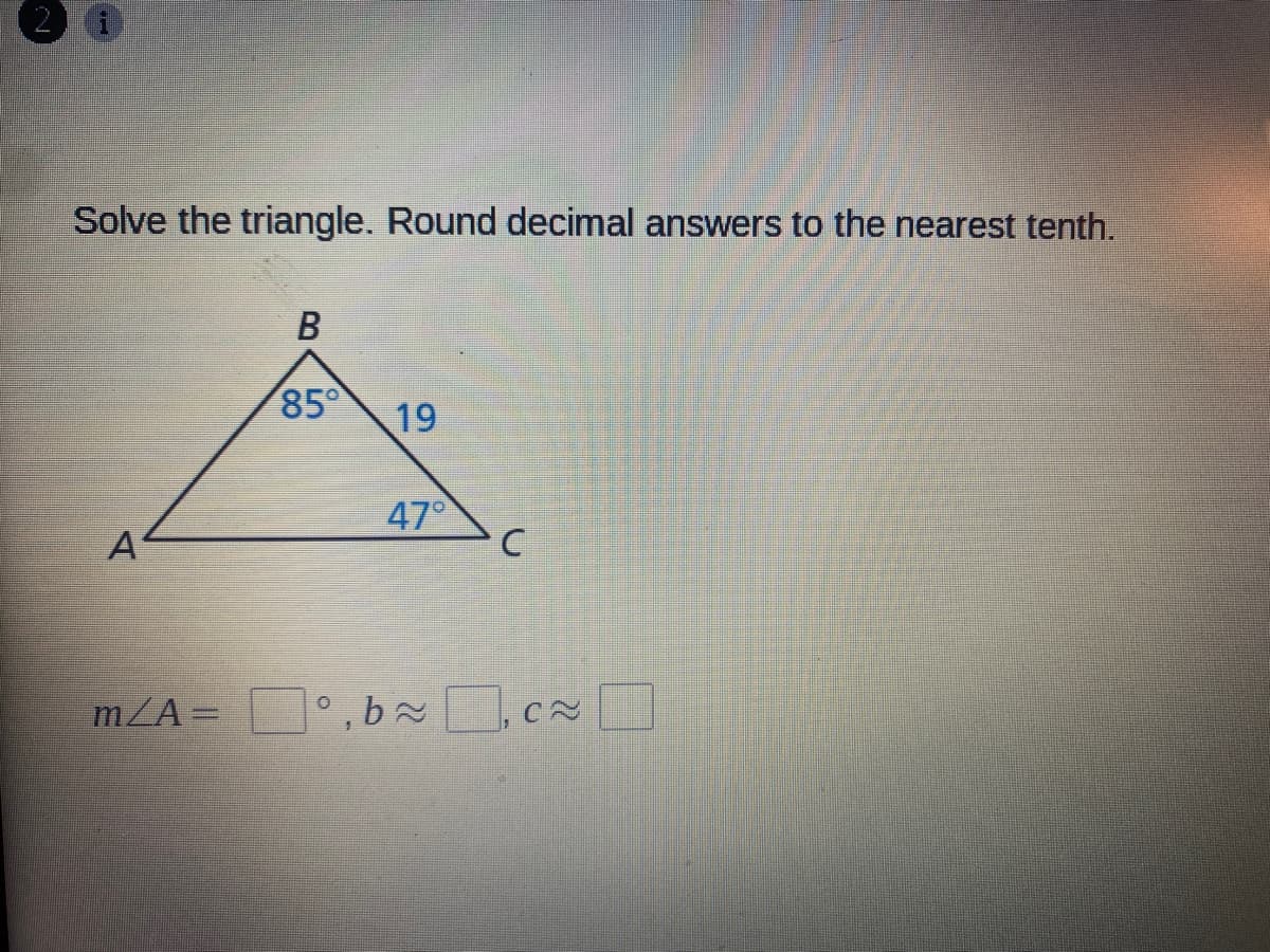 Solve the triangle. Round decimal answers to the nearest tenth.
85°
19
47
A
m/A=
