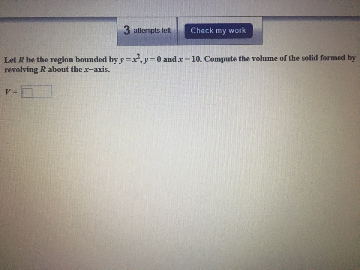 3 attempts left
Check my work
Let R be the region bounded by y =x, y=0 and x= 10. Compute the volume of the solid formed by
revolving R about the x-axis.
%3D
