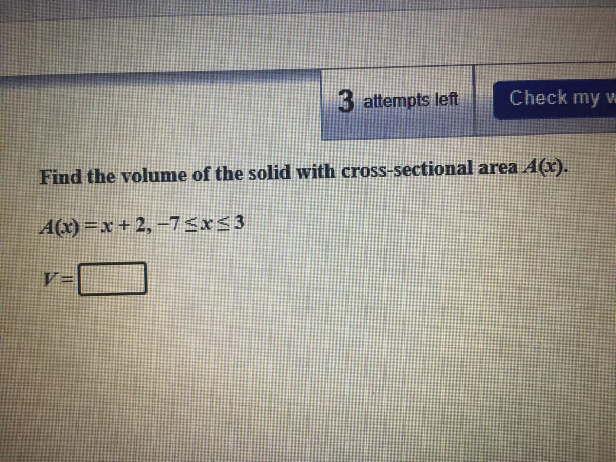 3 attempts left
Check my w
Find the volume of the solid with cross-sectional area A(x).
A(x) =x+ 2,-73x<3
V=
