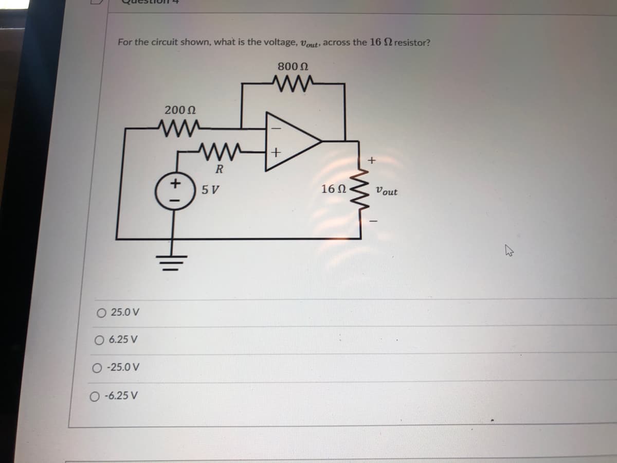 For the circuit shown, what is the voltage, vout, across the 16 resistor?
800 0
2000
R
5 V
16 N
Vout
O 25.0 V
O 6.25 V
O -25.0 V
O -6.25 V
