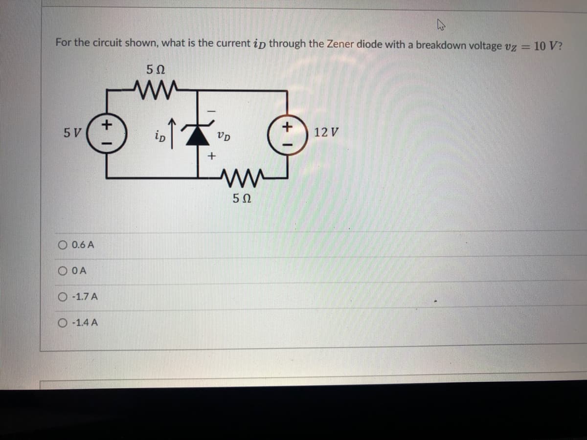 For the circuit shown, what is the current ip through the Zener diode with a breakdown voltage vz = 10 V?
5Ω
5 V
ip
VD
12 V
O 0.6 A
O OA
O -1.7 A
O -1.4 A
