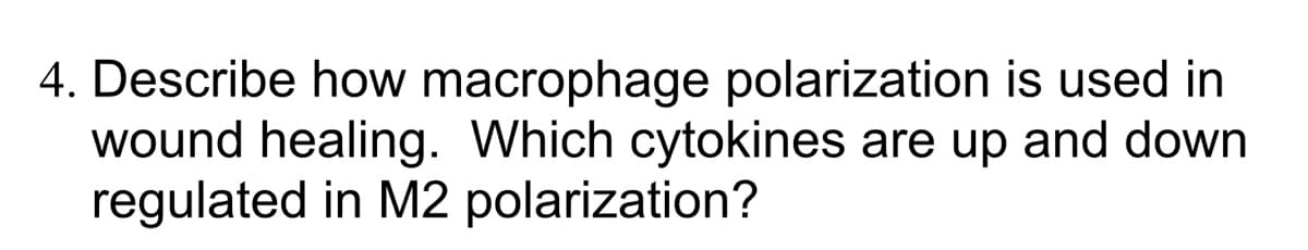 4. Describe how macrophage polarization is used in
wound healing. Which cytokines are up and down
regulated in M2 polarization?