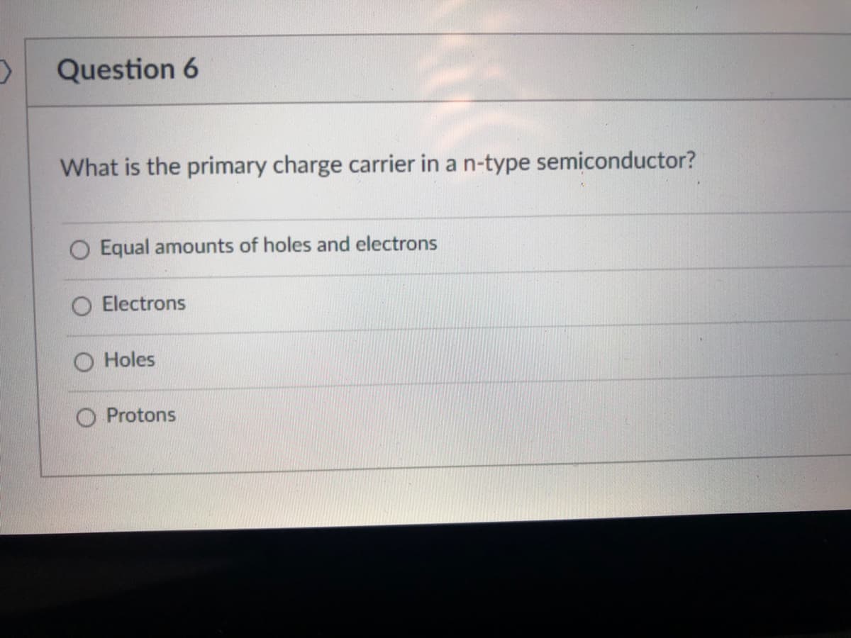 Question 6
What is the primary charge carrier in a n-type semiconductor?
Equal amounts of holes and electrons
Electrons
Holes
O Protons
