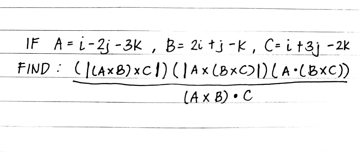 IF A = i-2j-3K, B= 2i tj - K, C= i +3j - 2k
FIND (LAXB) x C 1) ( | A x (BXC) 1) (A• (BXC))
(A x B) • C