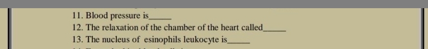 11. Blood pressure is_
12. The relaxation of the chamber of the heart called_
13. The nucleus of esinophils leukocyte is_