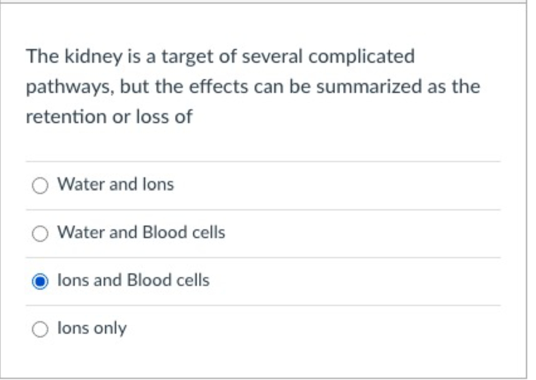 The kidney is a target of several complicated
pathways, but the effects can be summarized as the
retention or loss of
Water and lons
Water and Blood cells
lons and Blood cells
lons only