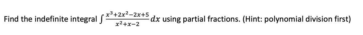 x³+2x2-2x+5
Find the indefinite integral J
dx using partial fractions. (Hint: polynomial division first)
x2+x-2
