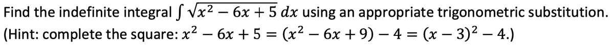 Find the indefinite integral f Vx² – 6x + 5 dx using an appropriate trigonometric substitution.
(Hint: complete the square: x2 – 6x + 5 = (x2 – 6x + 9) – 4 = (x – 3)2 – 4.)
