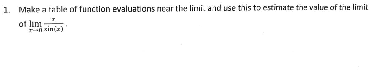 1. Make a table of function evaluations near the limit and use this to estimate the value of the limit
of lim
x→0 sin(x)
